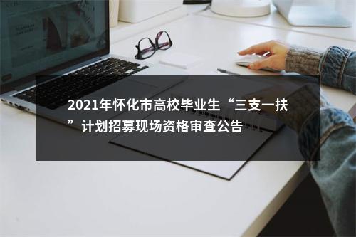 2021年怀化市高校毕业生“三支一扶”计划招募现场资格审查公告 图片