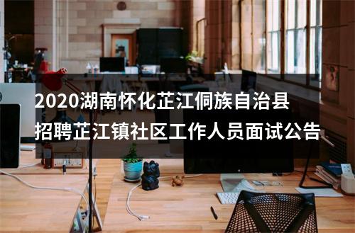 2020湖南怀化芷江侗族自治县招聘芷江镇社区工作人员面试公告 图片