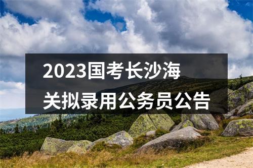 2023国考长沙海关拟录用公务员公告 图片